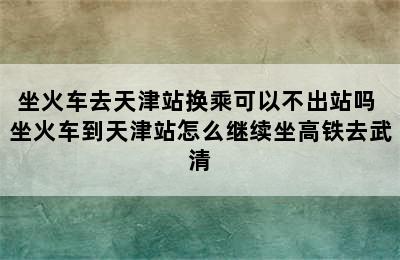 坐火车去天津站换乘可以不出站吗 坐火车到天津站怎么继续坐高铁去武清